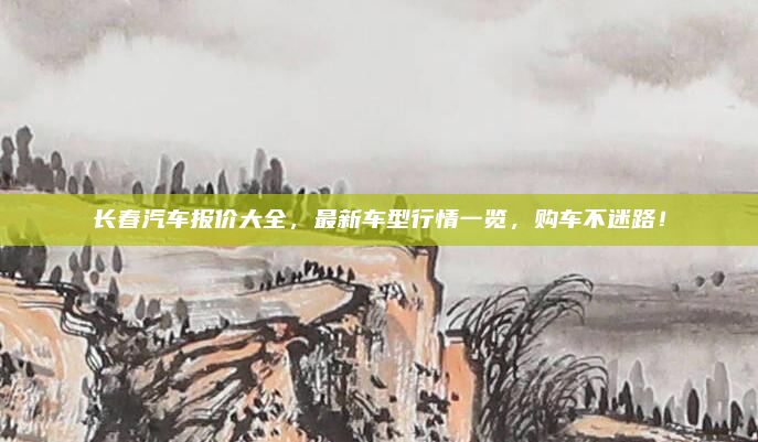 长春汽车报价大全,最新车型行情一览,购车不迷路!