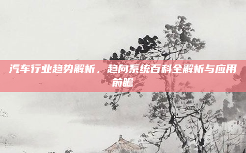 汽车行业趋势解析,趋向系统百科全解析与应用前瞻