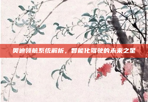 奥迪领航系统解析,智能化驾驶的未来之星
