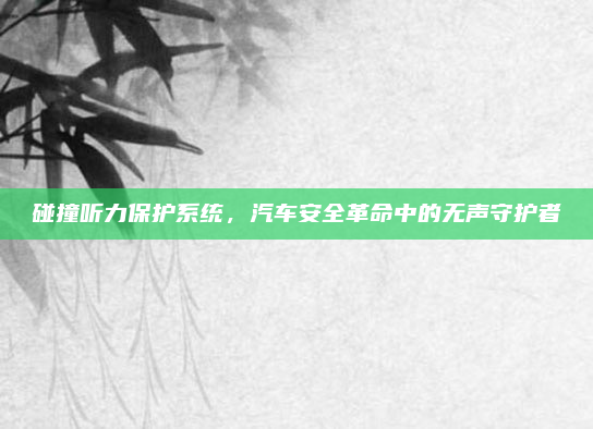 碰撞听力保护系统,汽车安全革命中的无声守护者