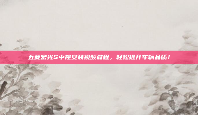 五菱宏光S中控安装视频教程，轻松提升车辆品质！