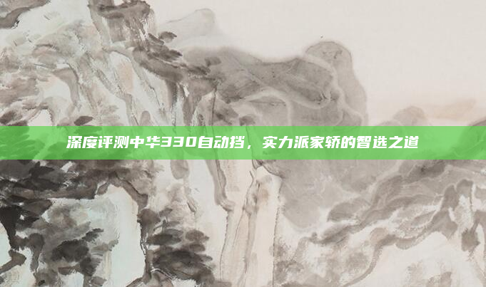 深度评测中华330自动挡，实力派家轿的智选之道