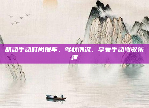 朗动手动时尚提车，驾驭潮流，享受手动驾驭乐趣