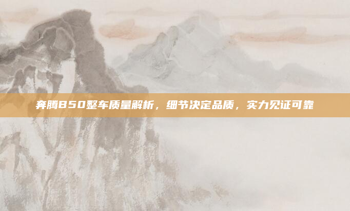 奔腾B50整车质量解析,细节决定品质,实力见证可靠