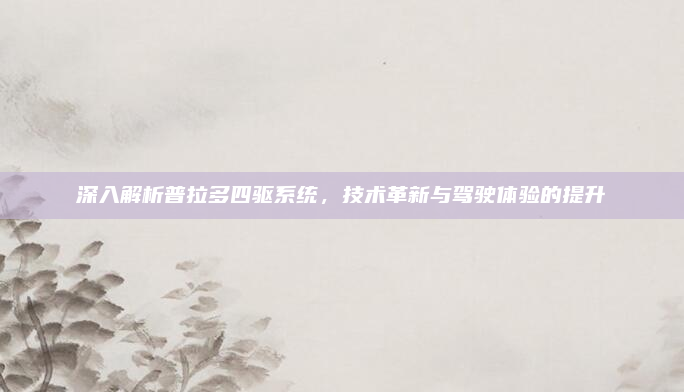 深入解析普拉多四驱系统,技术革新与驾驶体验的提升