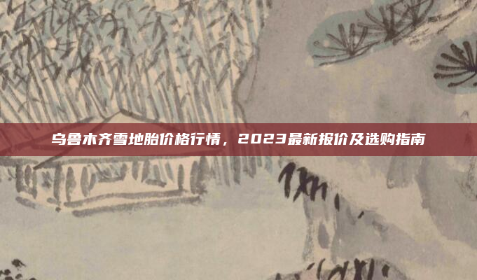 乌鲁木齐雪地胎价格行情，2023最新报价及选购指南