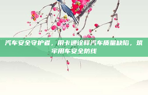 汽车安全守护者，用卡通诠释汽车质量缺陷，筑牢用车安全防线