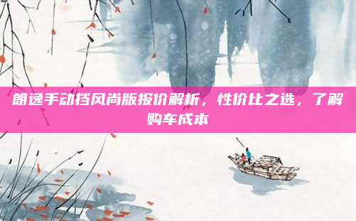 朗逸手动挡风尚版报价解析，性价比之选，了解购车成本