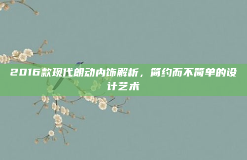 2016款现代朗动内饰解析，简约而不简单的设计艺术