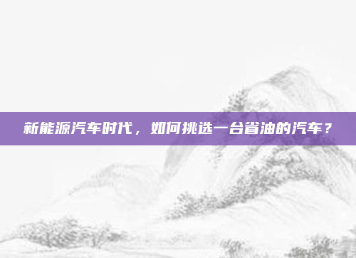 新能源汽车时代，如何挑选一台省油的汽车？