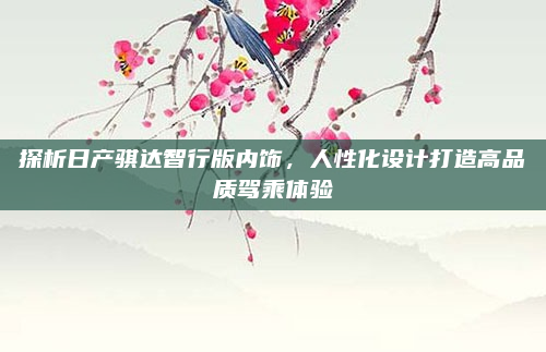 探析日产骐达智行版内饰，人性化设计打造高品质驾乘体验