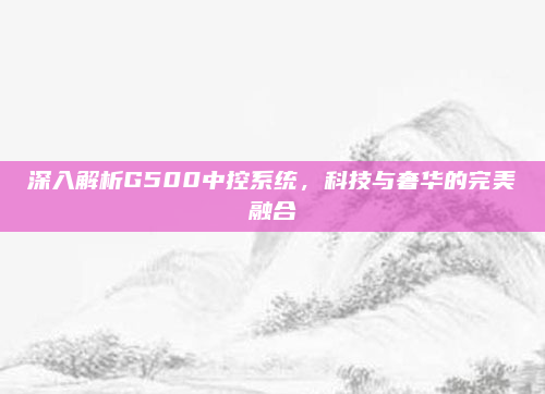 深入解析G500中控系统,科技与奢华的完美融合