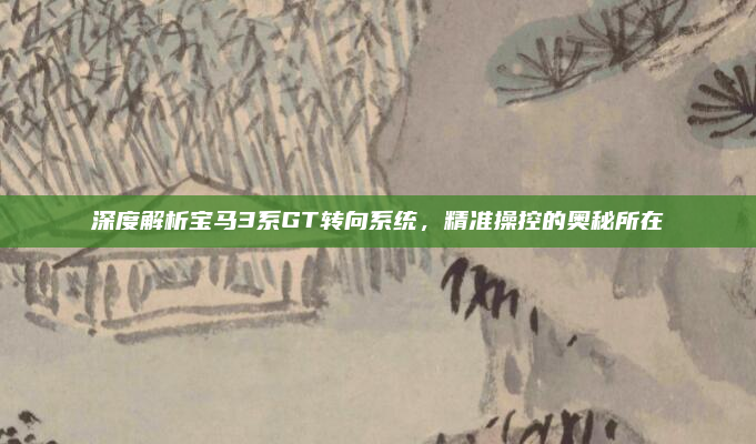 深度解析宝马3系GT转向系统，精准操控的奥秘所在