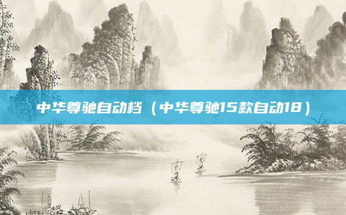 中华尊驰自动档（中华尊驰15款自动18）