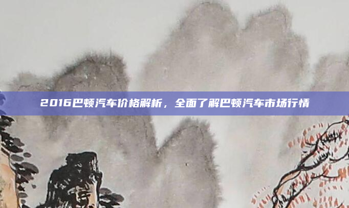 2016巴顿汽车价格解析，全面了解巴顿汽车市场行情