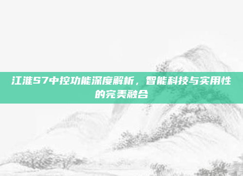江淮S7中控功能深度解析，智能科技与实用性的完美融合
