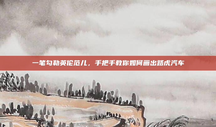 一笔勾勒英伦范儿，手把手教你如何画出路虎汽车