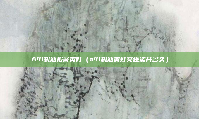 A4l机油报警黄灯（a4l机油黄灯亮还能开多久）