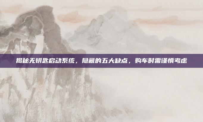 揭秘无钥匙启动系统，隐藏的五大缺点，购车时需谨慎考虑