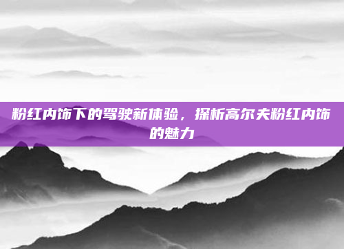 粉红内饰下的驾驶新体验，探析高尔夫粉红内饰的魅力