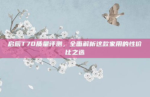 启辰T70质量评测，全面解析这款家用的性价比之选