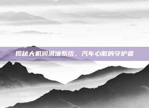 揭秘大机润滑油系统，汽车心脏的守护者