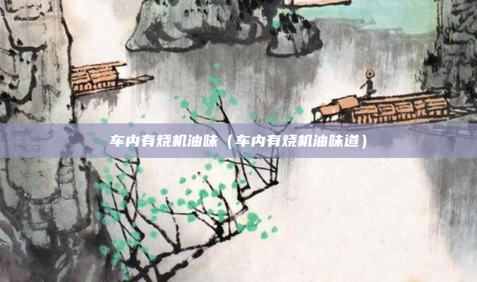 车内有烧机油味（车内有烧机油味道）