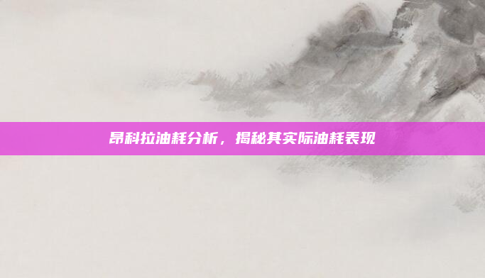 昂科拉油耗分析,揭秘其实际油耗表现