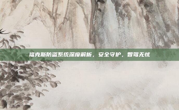 福克斯防盗系统深度解析，安全守护，智驾无忧