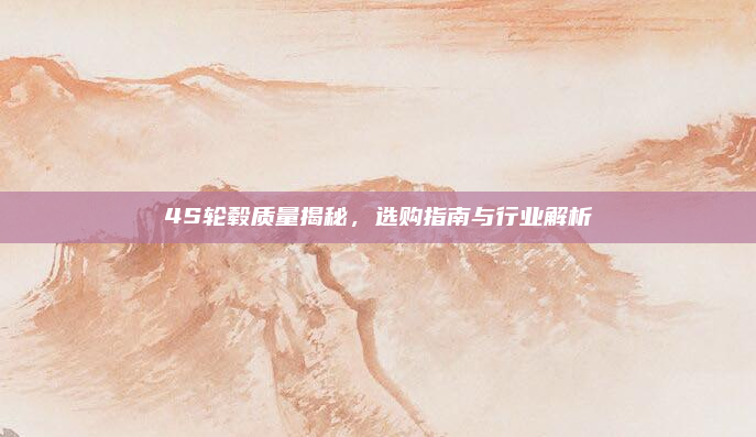 4S轮毂质量揭秘，选购指南与行业解析