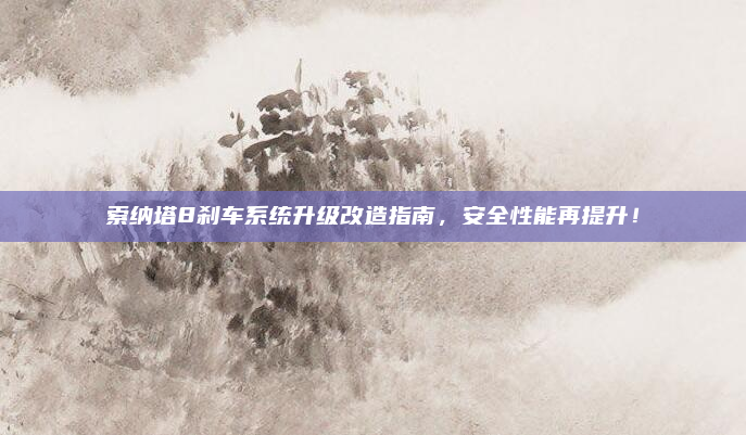 索纳塔8刹车系统升级改造指南，安全性能再提升！