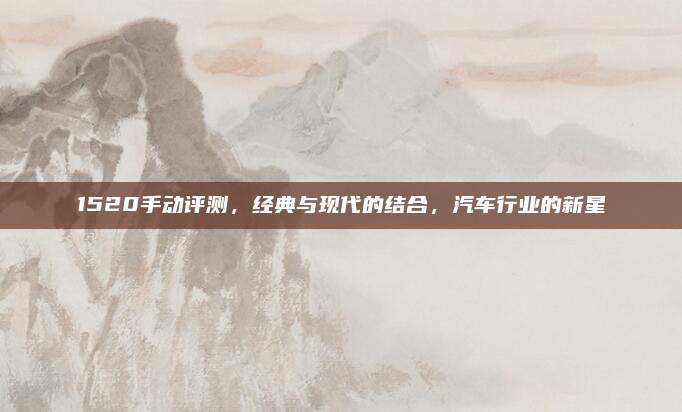 1520手动评测，经典与现代的结合，汽车行业的新星