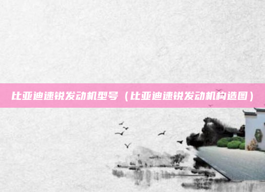 比亚迪速锐发动机型号（比亚迪速锐发动机构造图）