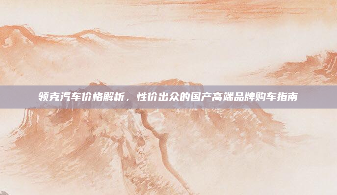 领克汽车价格解析，性价出众的国产高端品牌购车指南