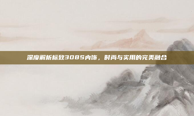 深度解析标致308S内饰，时尚与实用的完美融合