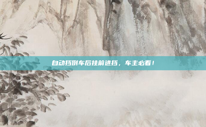 自动挡倒车后挂前进挡，车主必看！