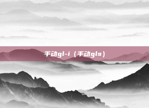 手动gl-i（手动gls）