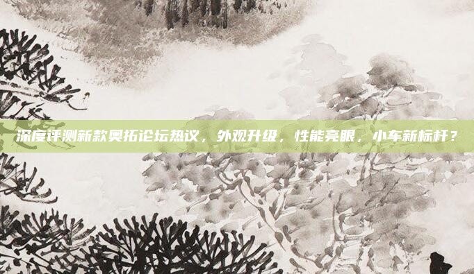 深度评测新款奥拓论坛热议，外观升级，性能亮眼，小车新标杆？