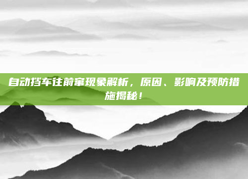 自动挡车往前窜现象解析，原因、影响及预防措施揭秘！