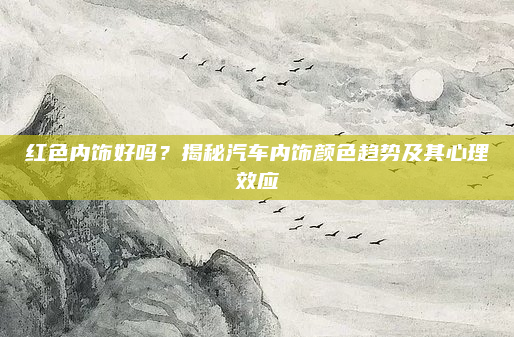 红色内饰好吗？揭秘汽车内饰颜色趋势及其心理效应