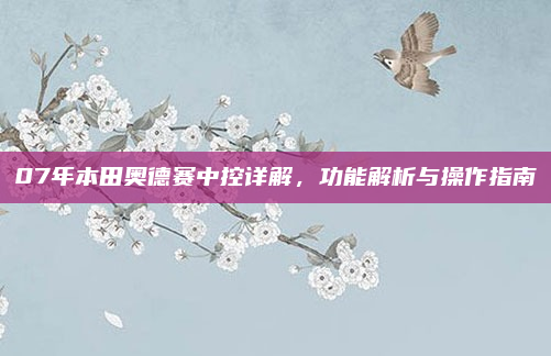 07年本田奥德赛中控详解，功能解析与操作指南