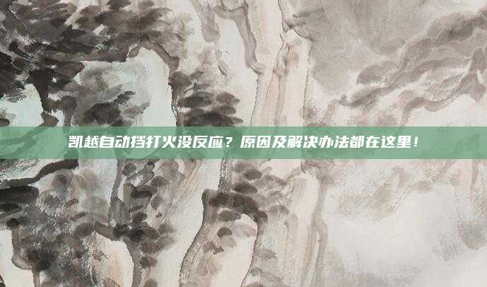 凯越自动挡打火没反应？原因及解决办法都在这里！