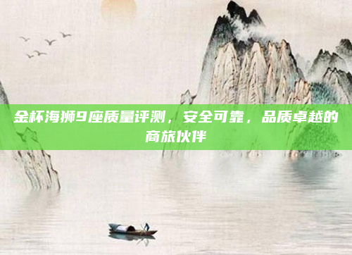 金杯海狮9座质量评测,安全可靠,品质卓越的商旅伙伴