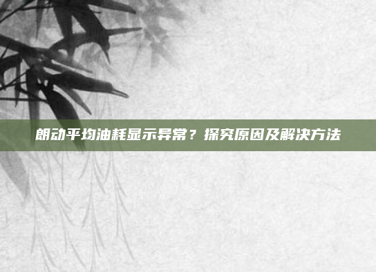 朗动平均油耗显示异常？探究原因及解决方法