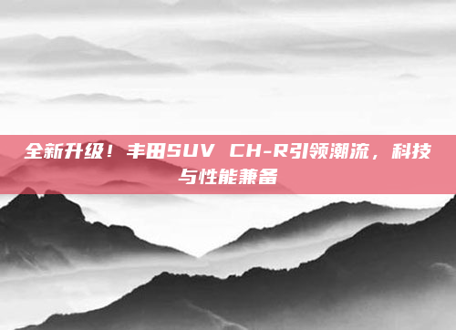 全新升级！丰田SUV CH-R引领潮流，科技与性能兼备