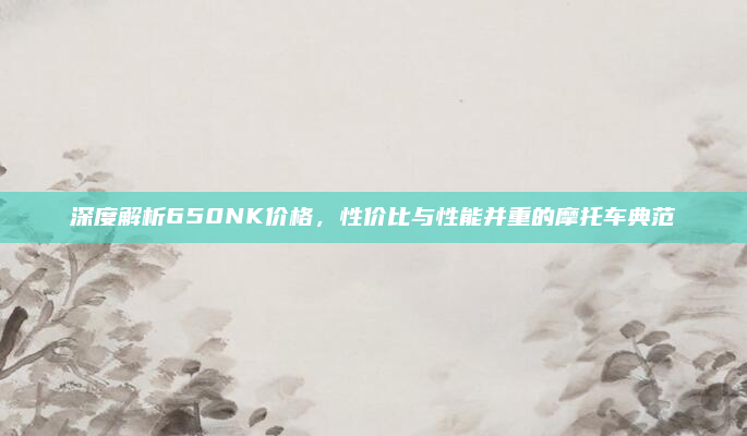 深度解析650NK价格,性价比与性能并重的摩托车典范