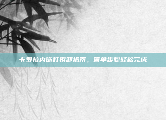 卡罗拉内饰灯拆卸指南，简单步骤轻松完成