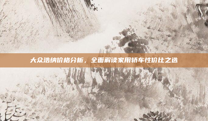 大众浩纳价格分析，全面解读家用轿车性价比之选