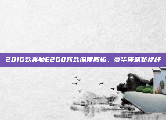 2016款奔驰E260新款深度解析，豪华座驾新标杆