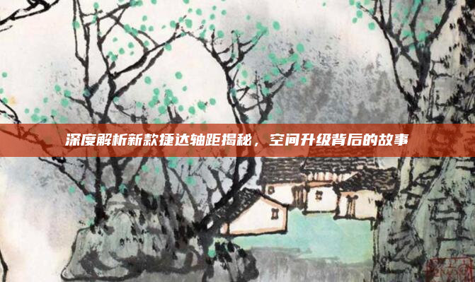 深度解析新款捷达轴距揭秘,空间升级背后的故事